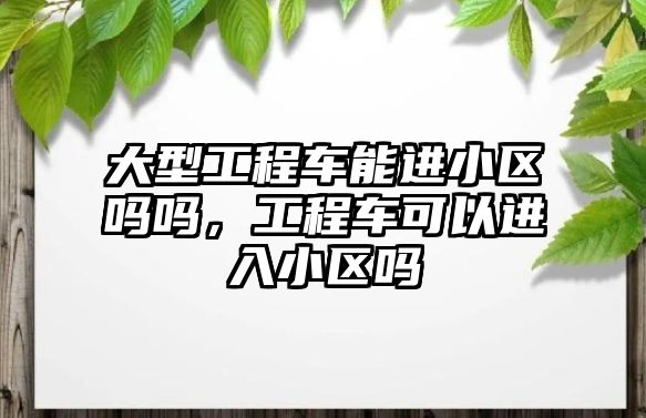 大型工程車能進小區(qū)嗎嗎，工程車可以進入小區(qū)嗎